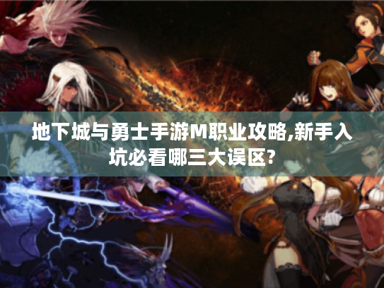 地下城与勇士手游M职业攻略,新手入坑必看哪三大误区?