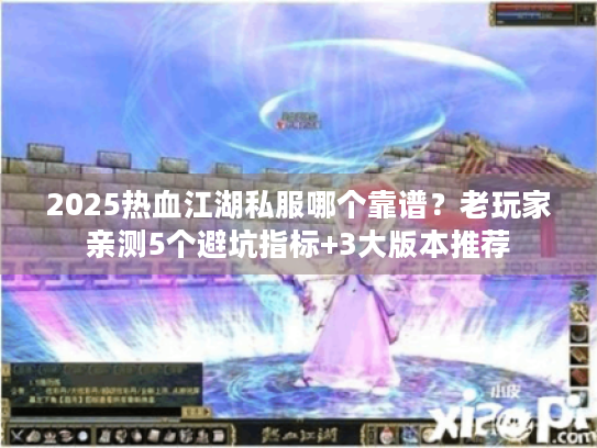 2025热血江湖私服哪个靠谱？老玩家亲测5个避坑指标+3大版本推荐