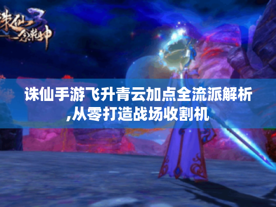 诛仙手游飞升青云加点全流派解析,从零打造战场收割机 诛仙手游飞升青云加点全流派解析,从零打造战场收割机
