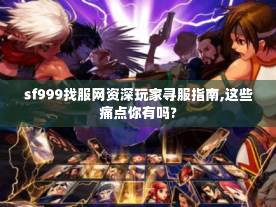 sf999找服网资深玩家寻服指南,这些痛点你有吗?
