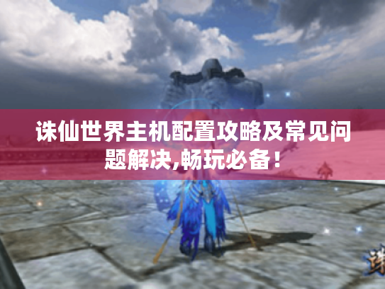 诛仙世界主机配置攻略及常见问题解决,畅玩必备！