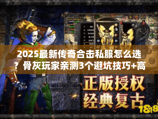 2025最新传奇合击私服怎么选？骨灰玩家亲测3个避坑技巧+高爆版本推荐
