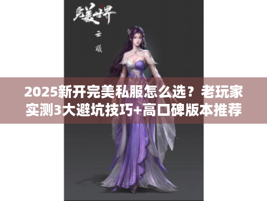 2025新开完美私服怎么选？老玩家实测3大避坑技巧+高口碑版本推荐