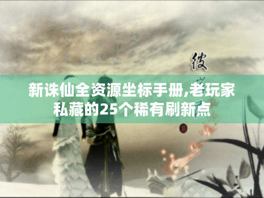 新诛仙全资源坐标手册,老玩家私藏的25个稀有刷新点 新诛仙全资源坐标手册,老玩家私藏的25个稀有刷新点