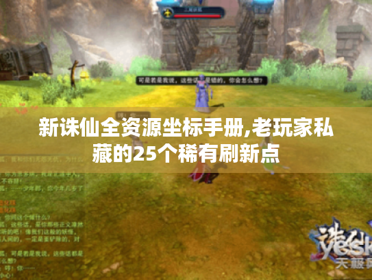 新诛仙全资源坐标手册,老玩家私藏的25个稀有刷新点 新诛仙全资源坐标手册,老玩家私藏的25个稀有刷新点