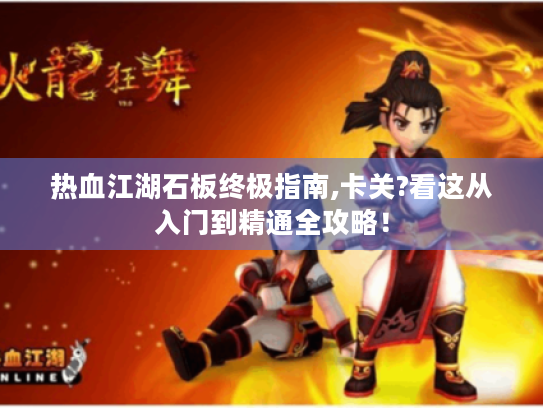 热血江湖石板终极指南,卡关?看这从入门到精通全攻略！