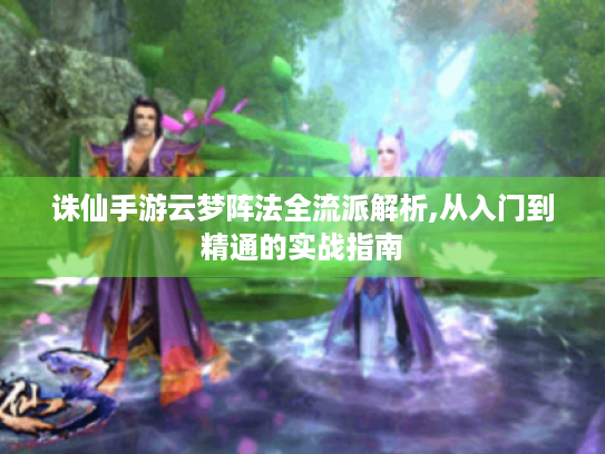 诛仙手游云梦阵法全流派解析,从入门到精通的实战指南 诛仙手游云梦阵法全流派解析,从入门到精通的实战指南