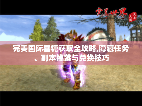 完美国际喜糖获取全攻略,隐藏任务、副本掉落与兑换技巧