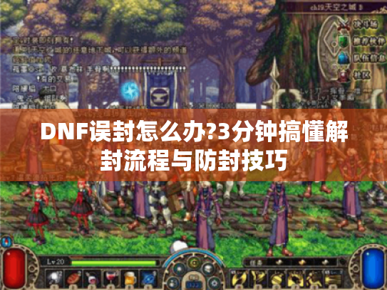 DNF误封怎么办?3分钟搞懂解封流程与防封技巧