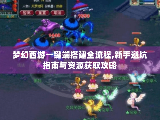 梦幻西游一键端搭建全流程,新手避坑指南与资源获取攻略 梦幻西游一键端搭建全流程,新手避坑指南与资源获取攻略