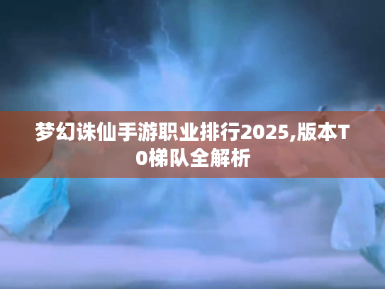 梦幻诛仙手游职业排行2025,版本T0梯队全解析 梦幻诛仙手游职业排行2025,版本T0梯队全解析
