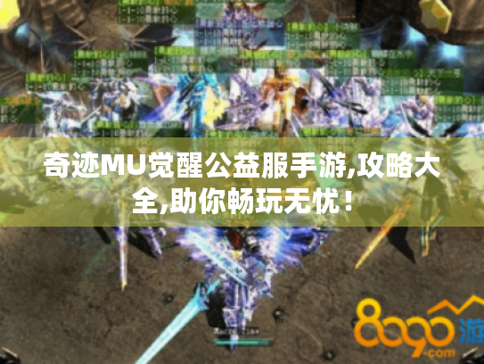 奇迹MU觉醒公益服手游,攻略大全,助你畅玩无忧! 奇迹MU觉醒公益服手游,攻略大全,助你畅玩无忧!