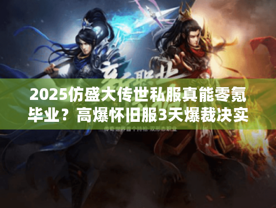 2025仿盛大传世私服真能零氪毕业？高爆怀旧服3天爆裁决实测真相