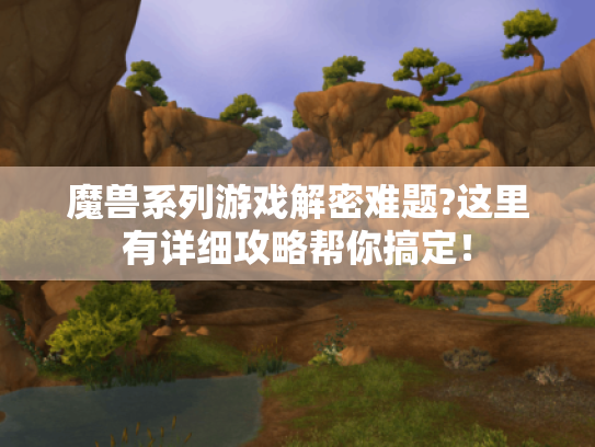 魔兽系列游戏解密难题?这里有详细攻略帮你搞定！