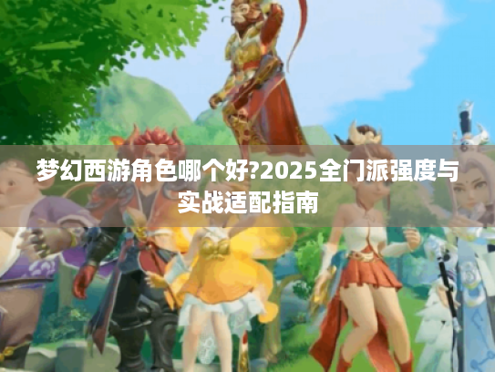 梦幻西游角色哪个好?2025全门派强度与实战适配指南