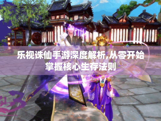 乐视诛仙手游深度解析,从零开始掌握核心生存法则 乐视诛仙手游深度解析,从零开始掌握核心生存法则