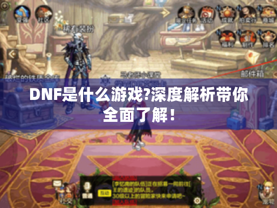 DNF是什么游戏?深度解析带你全面了解！
