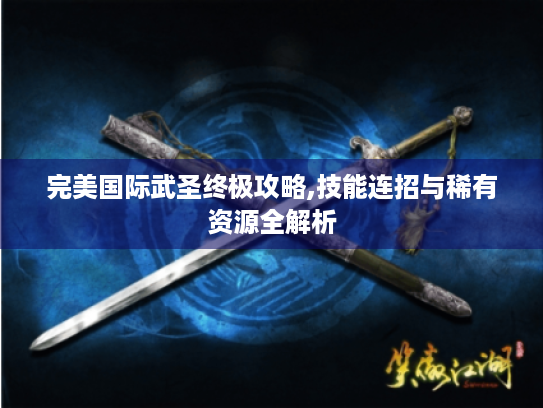 完美国际武圣终极攻略,技能连招与稀有资源全解析