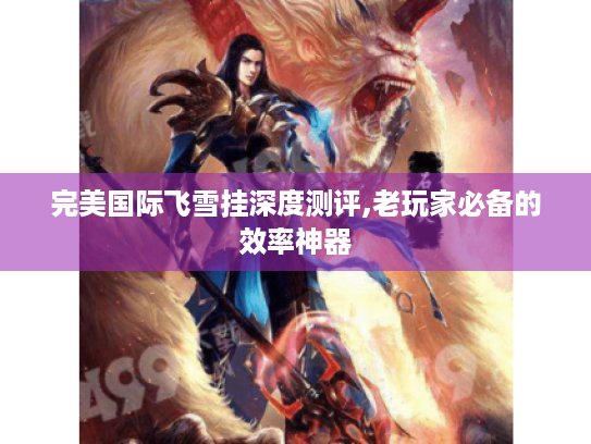 完美国际飞雪挂深度测评,老玩家必备的效率神器