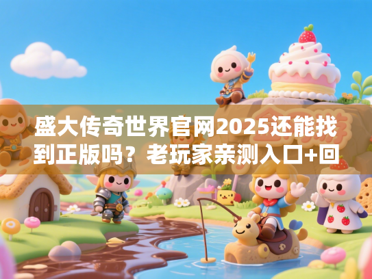 盛大传奇世界官网2025还能找到正版吗?老玩家亲测入口+回归神装攻略 盛大传奇世界官网2025还能找到正版吗?老玩家亲测入口+回归神装攻略