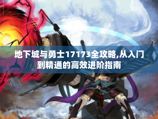 地下城与勇士17173全攻略,从入门到精通的高效进阶指南