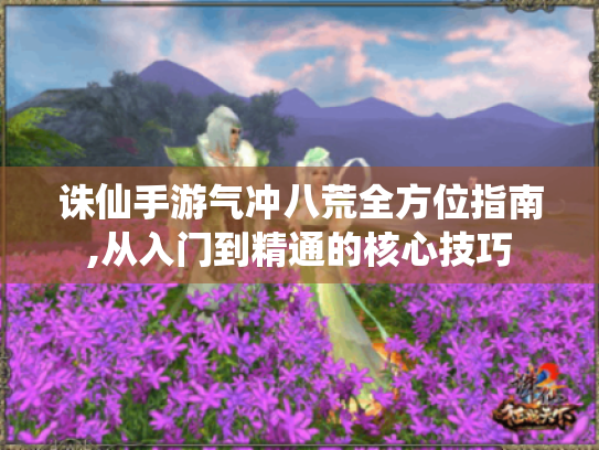 诛仙手游气冲八荒全方位指南,从入门到精通的核心技巧