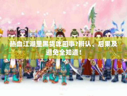 热血江湖里黑货咋回事?辨认、后果及避免全知道！