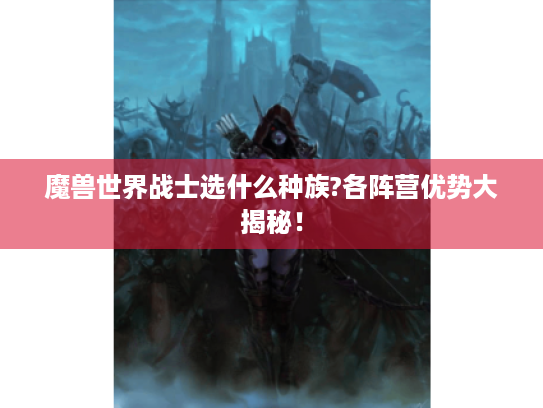 魔兽世界战士选什么种族?各阵营优势大揭秘! 魔兽世界战士选什么种族?各阵营优势大揭秘!