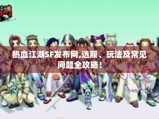 热血江湖SF发布网,选服、玩法及常见问题全攻略！