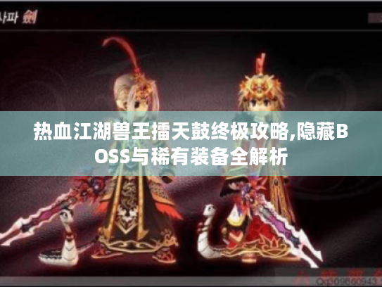 热血江湖兽王擂天鼓终极攻略,隐藏BOSS与稀有装备全解析 热血江湖兽王擂天鼓终极攻略,隐藏BOSS与稀有装备全解析