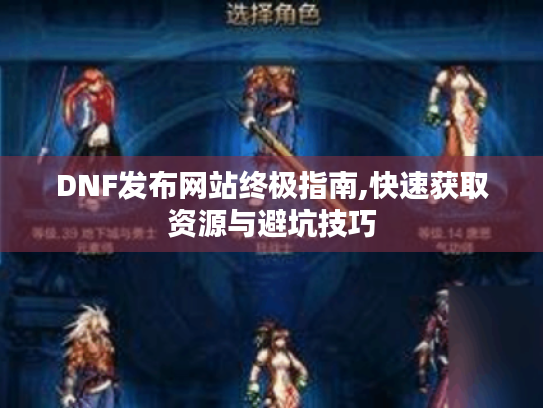DNF发布网站终极指南,快速获取资源与避坑技巧