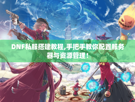 DNF私服搭建教程,手把手教你配置服务器与资源管理！