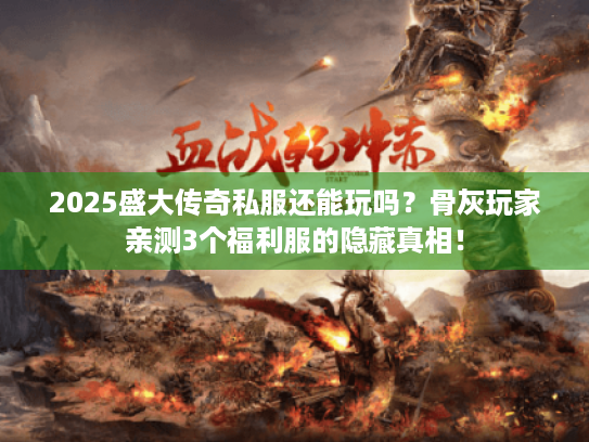 2025盛大传奇私服还能玩吗?骨灰玩家亲测3个福利服的隐藏真相! 2025盛大传奇私服还能玩吗?骨灰玩家亲测3个福利服的隐藏真相!