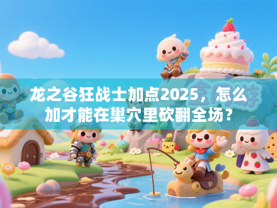 龙之谷狂战士加点2025,怎么加才能在巢穴里砍翻全场? 龙之谷狂战士加点2025,怎么加才能在巢穴里砍翻全场?