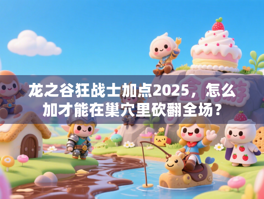 龙之谷狂战士加点2025,怎么加才能在巢穴里砍翻全场? 龙之谷狂战士加点2025,怎么加才能在巢穴里砍翻全场?