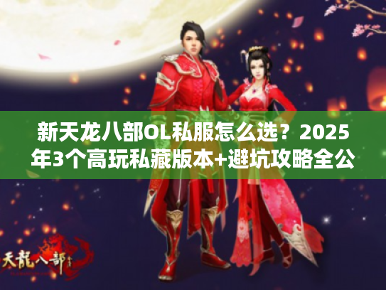 新天龙八部OL私服怎么选？2025年3个高玩私藏版本+避坑攻略全公开