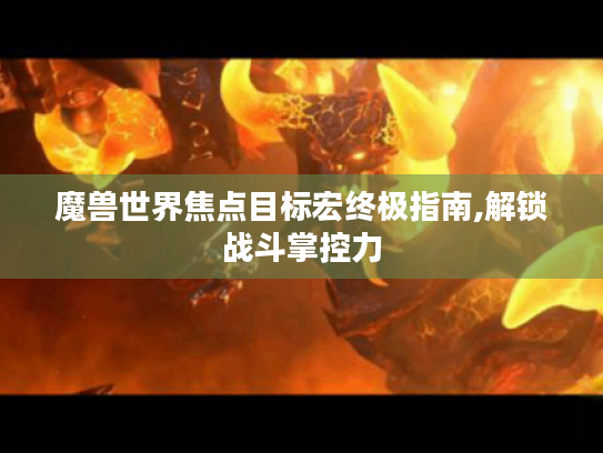 魔兽世界焦点目标宏终极指南,解锁战斗掌控力 魔兽世界焦点目标宏终极指南,解锁战斗掌控力