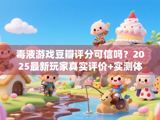 毒液游戏豆瓣评分可信吗?2025最新玩家真实评价+实测体验 毒液游戏豆瓣评分可信吗?2025最新玩家真实评价+实测体验