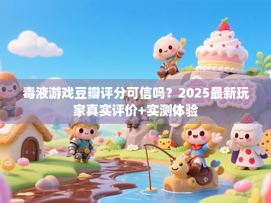 毒液游戏豆瓣评分可信吗?2025最新玩家真实评价+实测体验 毒液游戏豆瓣评分可信吗?2025最新玩家真实评价+实测体验
