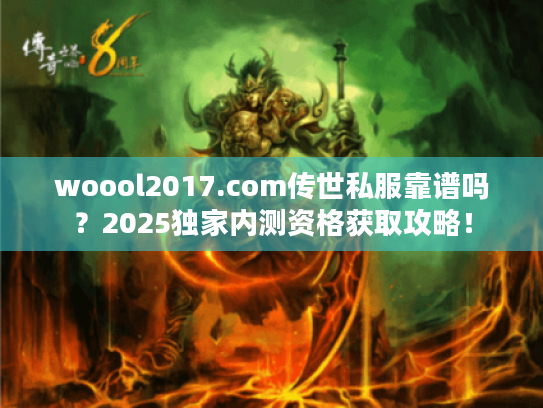 woool2017.com传世私服靠谱吗？2025独家内测资格获取攻略！