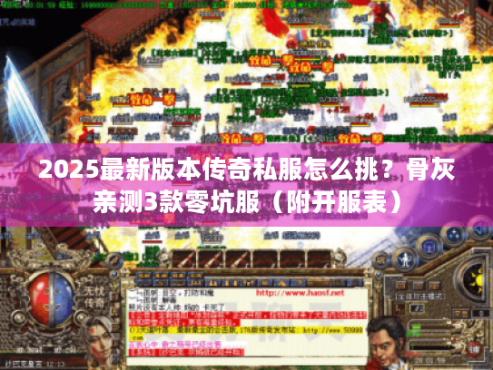 2025最新版本传奇私服怎么挑？骨灰亲测3款零坑服（附开服表）