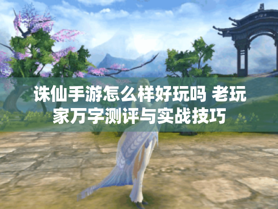 诛仙手游怎么样好玩吗 老玩家万字测评与实战技巧