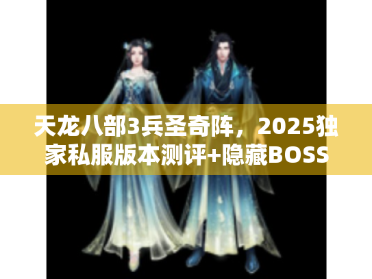 天龙八部3兵圣奇阵,2025独家私服版本测评+隐藏BOSS攻略首次公开 天龙八部3兵圣奇阵,2025独家私服版本测评+隐藏BOSS攻略首次公开