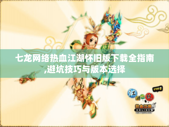 七龙网络热血江湖怀旧版下载全指南,避坑技巧与版本选择 七龙网络热血江湖怀旧版下载全指南,避坑技巧与版本选择