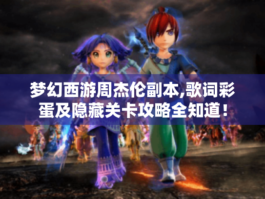 梦幻西游周杰伦副本,歌词彩蛋及隐藏关卡攻略全知道！