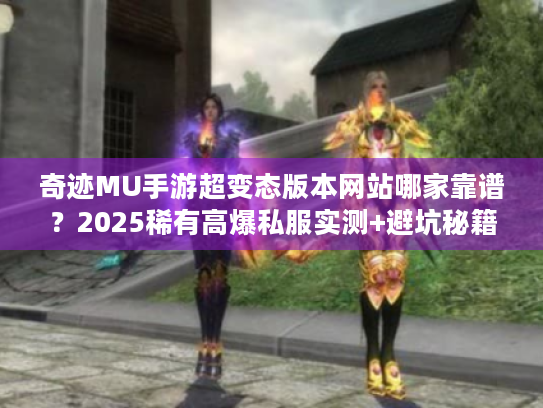 奇迹MU手游超变态版本网站哪家靠谱？2025稀有高爆私服实测+避坑秘籍