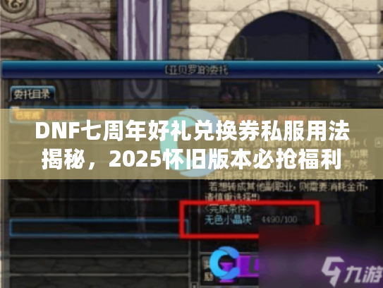 DNF七周年好礼兑换券私服用法揭秘，2025怀旧版本必抢福利攻略？