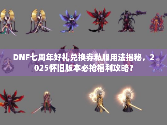 DNF七周年好礼兑换券私服用法揭秘，2025怀旧版本必抢福利攻略？
