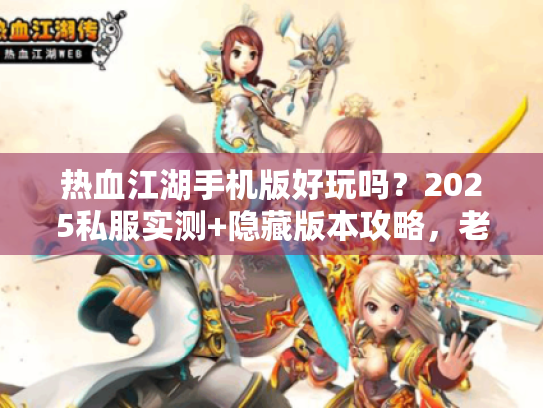 热血江湖手机版好玩吗？2025私服实测+隐藏版本攻略，老玩家私藏干货！