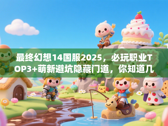 最终幻想14国服2025,必玩职业TOP3+萌新避坑隐藏门道,你知道几个? 最终幻想14国服2025,必玩职业TOP3+萌新避坑隐藏门道,你知道几个?